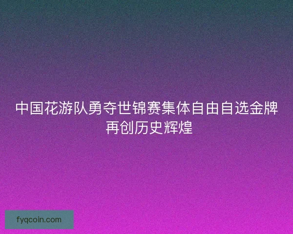 中国花游队勇夺世锦赛集体自由自选金牌 再创历史辉煌