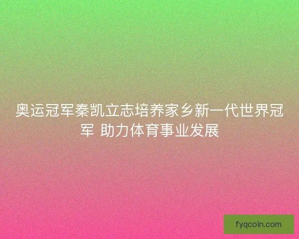 奥运冠军秦凯立志培养家乡新一代世界冠军 助力体育事业发展