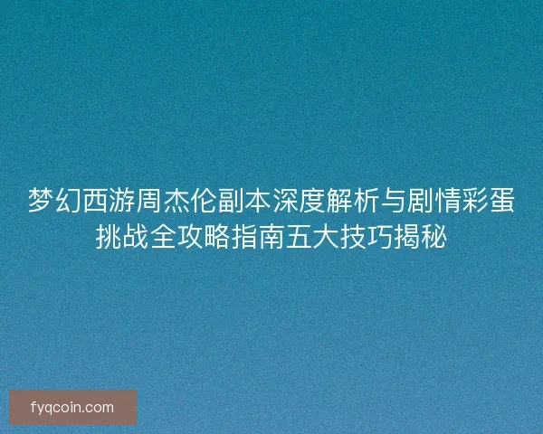 梦幻西游周杰伦副本深度解析与剧情彩蛋挑战全攻略指南五大技巧揭秘