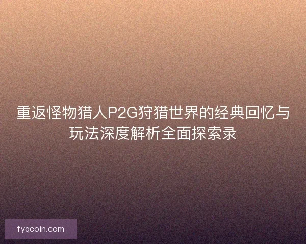 重返怪物猎人P2G狩猎世界的经典回忆与玩法深度解析全面探索录