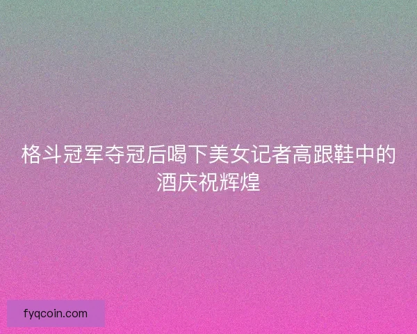 格斗冠军夺冠后喝下美女记者高跟鞋中的酒庆祝辉煌