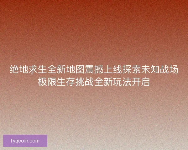 绝地求生全新地图震撼上线探索未知战场极限生存挑战全新玩法开启