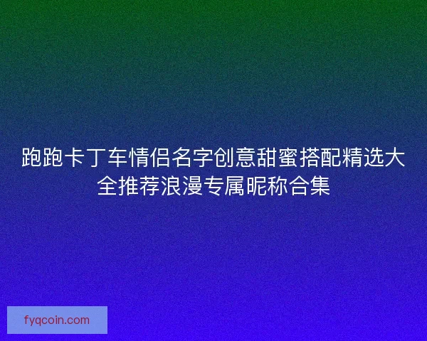 跑跑卡丁车情侣名字创意甜蜜搭配精选大全推荐浪漫专属昵称合集