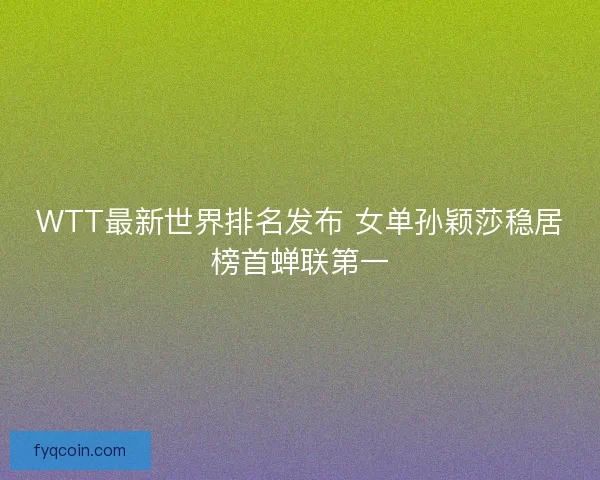 WTT最新世界排名发布 女单孙颖莎稳居榜首蝉联第一