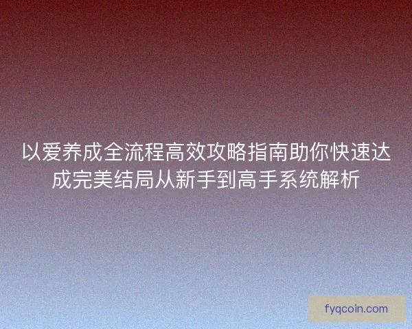 以爱养成全流程高效攻略指南助你快速达成完美结局从新手到高手系统解析