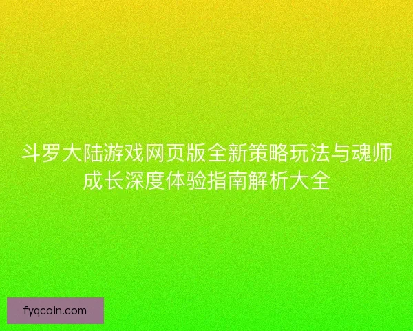 斗罗大陆游戏网页版全新策略玩法与魂师成长深度体验指南解析大全