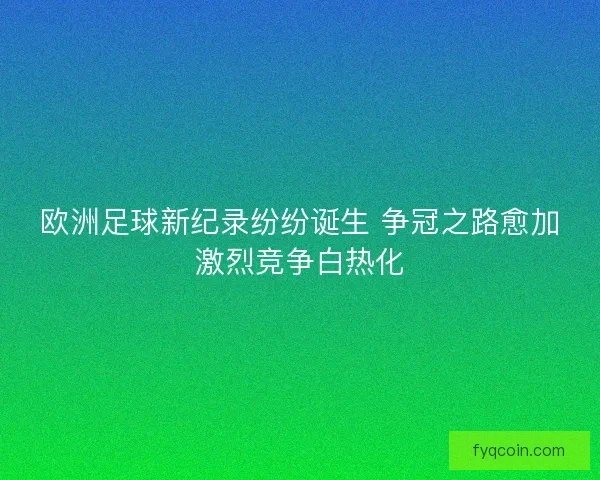 欧洲足球新纪录纷纷诞生 争冠之路愈加激烈竞争白热化