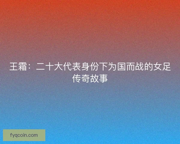 王霜：二十大代表身份下为国而战的女足传奇故事