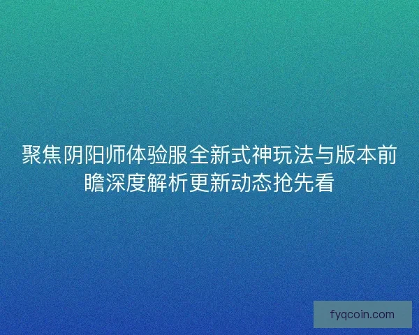 聚焦阴阳师体验服全新式神玩法与版本前瞻深度解析更新动态抢先看