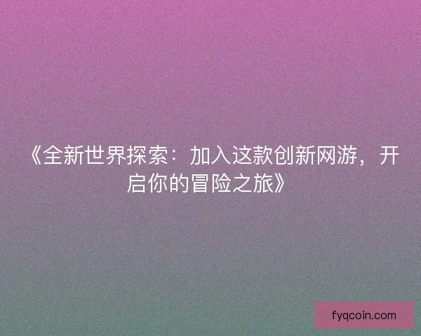 《全新世界探索：加入这款创新网游，开启你的冒险之旅》