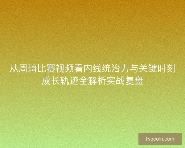 从周琦比赛视频看内线统治力与关键时刻成长轨迹全解析实战复盘