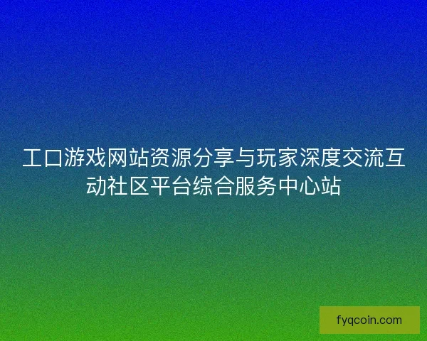 工口游戏网站资源分享与玩家深度交流互动社区平台综合服务中心站