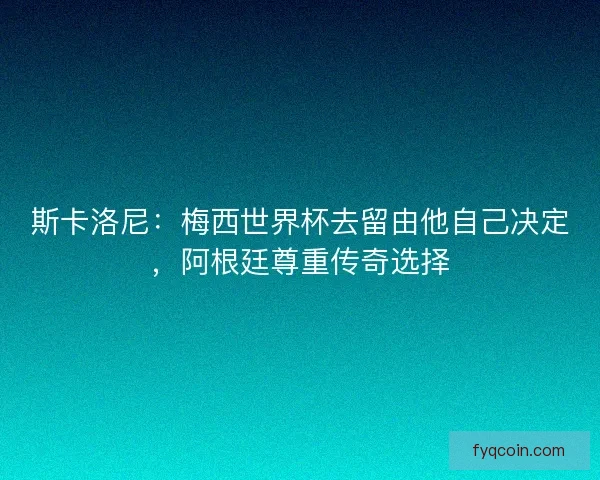 斯卡洛尼：梅西世界杯去留由他自己决定，阿根廷尊重传奇选择