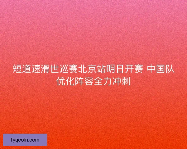 短道速滑世巡赛北京站明日开赛 中国队优化阵容全力冲刺