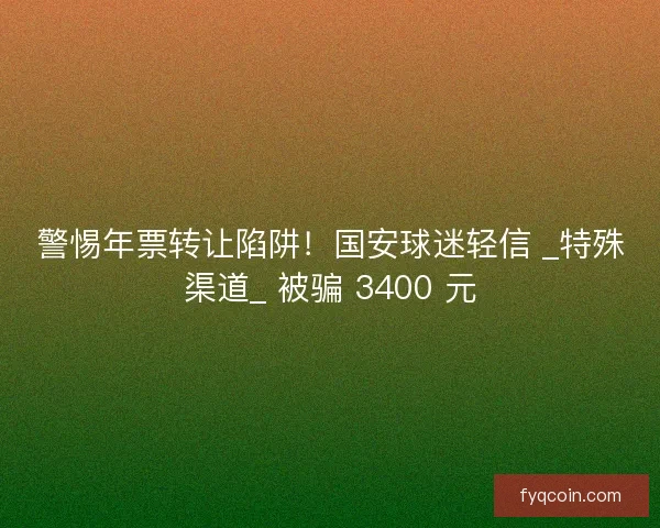 警惕年票转让陷阱！国安球迷轻信 _特殊渠道_ 被骗 3400 元