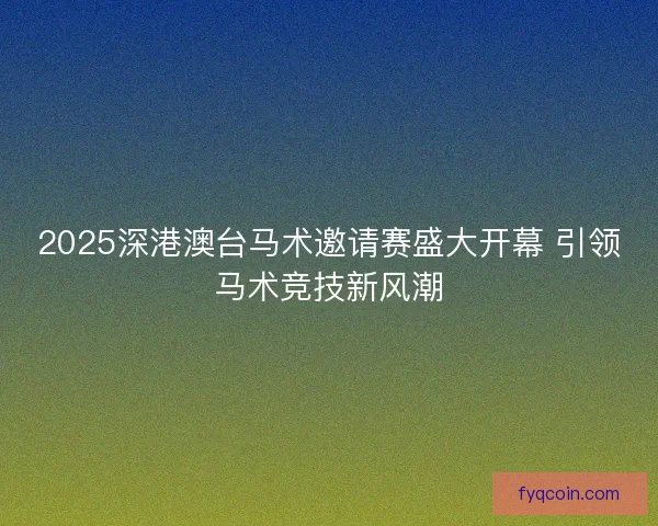 2025深港澳台马术邀请赛盛大开幕 引领马术竞技新风潮