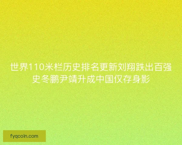 世界110米栏历史排名更新刘翔跌出百强史冬鹏尹靖升成中国仅存身影