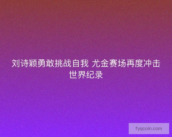 刘诗颖勇敢挑战自我 尤金赛场再度冲击世界纪录