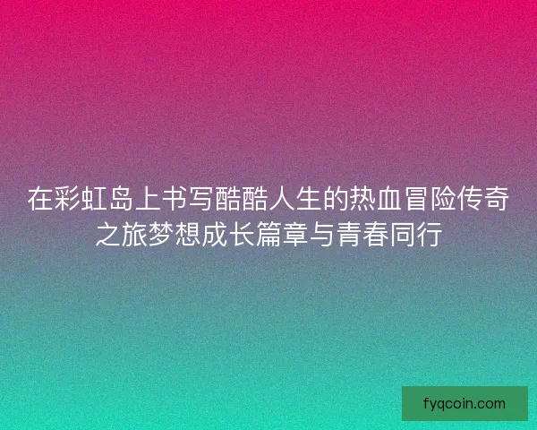 在彩虹岛上书写酷酷人生的热血冒险传奇之旅梦想成长篇章与青春同行