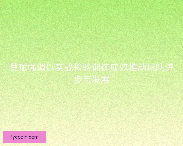 蔡斌强调以实战检验训练成效推动球队进步与发展