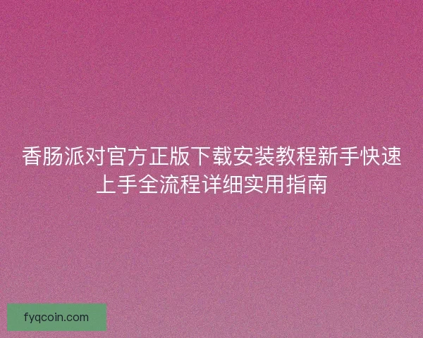 香肠派对官方正版下载安装教程新手快速上手全流程详细实用指南
