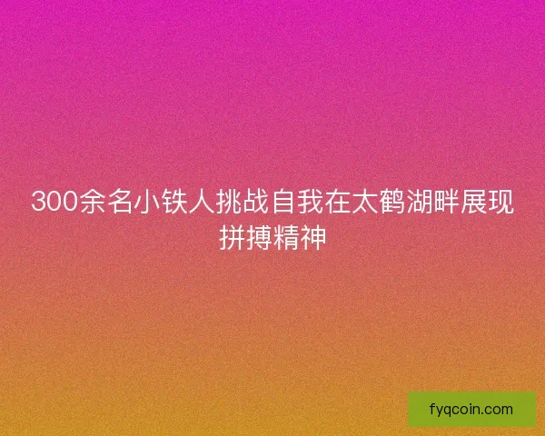 300余名小铁人挑战自我在太鹤湖畔展现拼搏精神