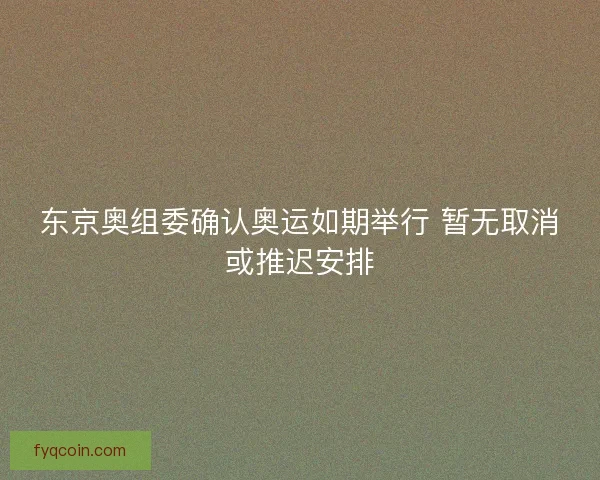 东京奥组委确认奥运如期举行 暂无取消或推迟安排