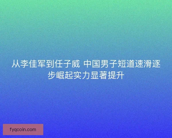 从李佳军到任子威 中国男子短道速滑逐步崛起实力显著提升