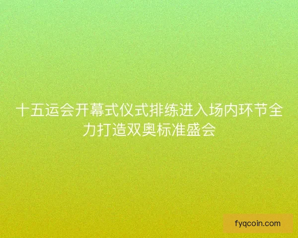 十五运会开幕式仪式排练进入场内环节全力打造双奥标准盛会