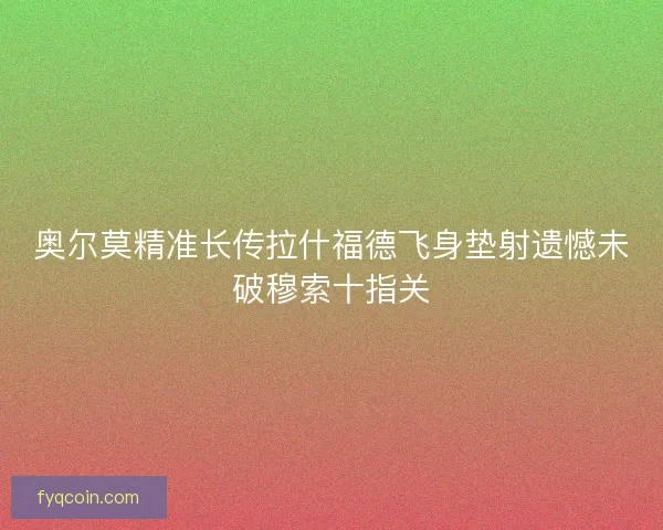 奥尔莫精准长传拉什福德飞身垫射遗憾未破穆索十指关