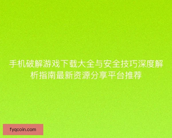 手机破解游戏下载大全与安全技巧深度解析指南最新资源分享平台推荐