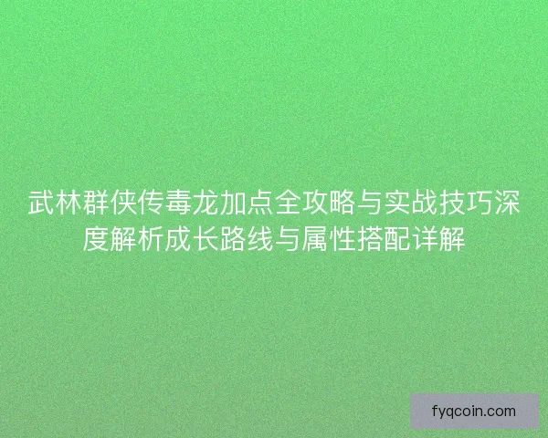 武林群侠传毒龙加点全攻略与实战技巧深度解析成长路线与属性搭配详解 武林群侠传毒龙加点全攻略与实战技巧深度解析成长路线与属性搭配详解
