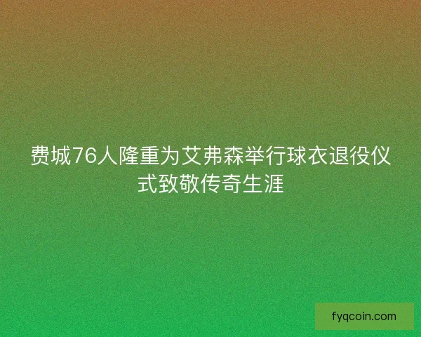 费城76人隆重为艾弗森举行球衣退役仪式致敬传奇生涯 费城76人隆重为艾弗森举行球衣退役仪式致敬传奇生涯