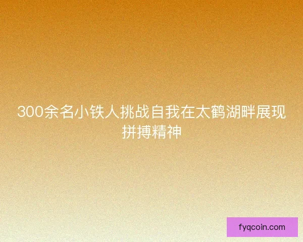 300余名小铁人挑战自我在太鹤湖畔展现拼搏精神