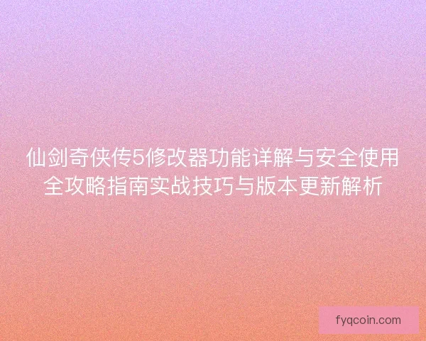 仙剑奇侠传5修改器功能详解与安全使用全攻略指南实战技巧与版本更新解析 仙剑奇侠传5修改器功能详解与安全使用全攻略指南实战技巧与版本更新解析
