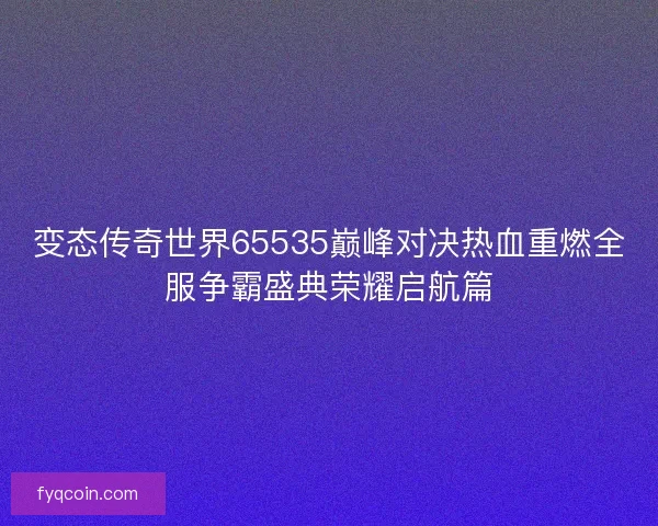 变态传奇世界65535巅峰对决热血重燃全服争霸盛典荣耀启航篇