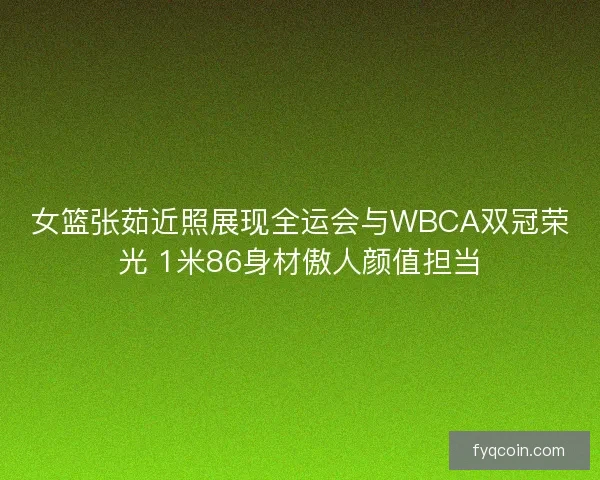 女篮张茹近照展现全运会与WBCA双冠荣光 1米86身材傲人颜值担当 女篮张茹近照展现全运会与WBCA双冠荣光 1米86身材傲人颜值担当