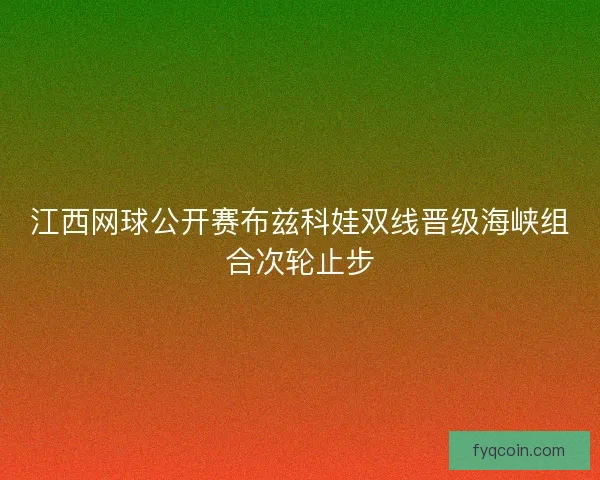 江西网球公开赛布兹科娃双线晋级海峡组合次轮止步 江西网球公开赛布兹科娃双线晋级海峡组合次轮止步
