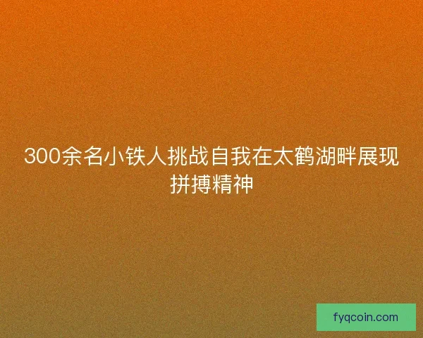 300余名小铁人挑战自我在太鹤湖畔展现拼搏精神 300余名小铁人挑战自我在太鹤湖畔展现拼搏精神