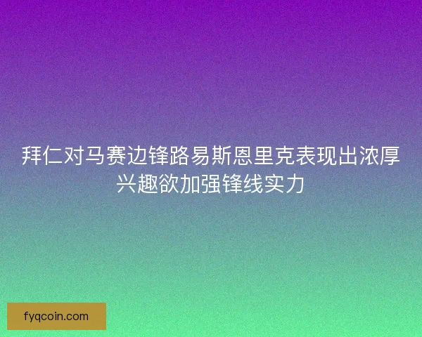 拜仁对马赛边锋路易斯恩里克表现出浓厚兴趣欲加强锋线实力