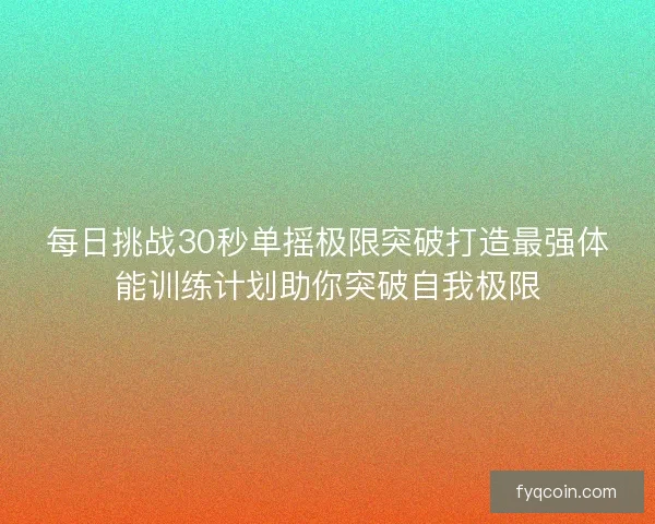 每日挑战30秒单摇极限突破打造最强体能训练计划助你突破自我极限 每日挑战30秒单摇极限突破打造最强体能训练计划助你突破自我极限
