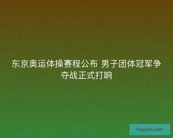 东京奥运体操赛程公布 男子团体冠军争夺战正式打响