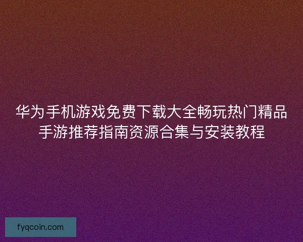 华为手机游戏免费下载大全畅玩热门精品手游推荐指南资源合集与安装教程