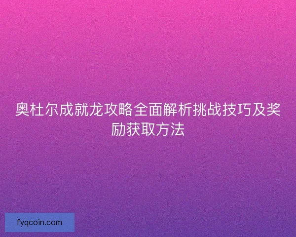 奥杜尔成就龙攻略全面解析挑战技巧及奖励获取方法